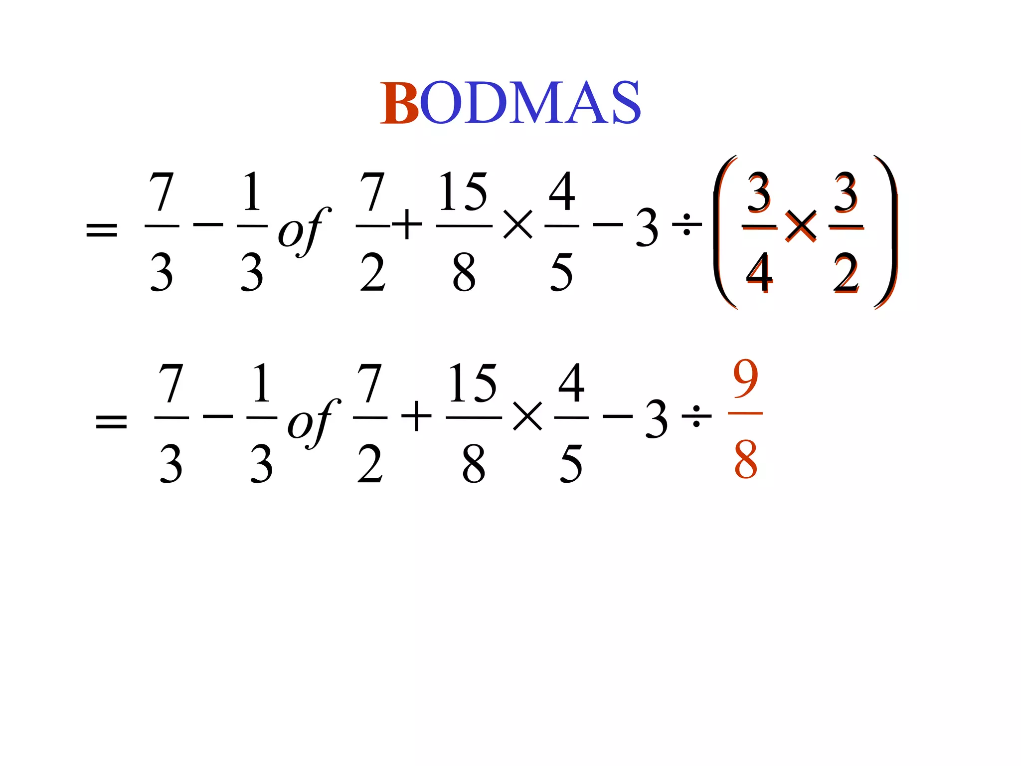BODMAS
       B
 7 1   7 15 4    3 3
= − of + × − 3 ÷  × 
 3 3   2 8 5     4 2
 7 1 7 15 4      9
= − of + × − 3 ÷
 3 3 2 8 5       8
 