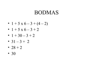 BODMAS
•   1 + 5 x 6 – 3 + (4 – 2)
•   1+5x6–3+2
•   1 + 30 – 3 + 2
•   31 – 3 + 2
•   28 + 2
•   30
 