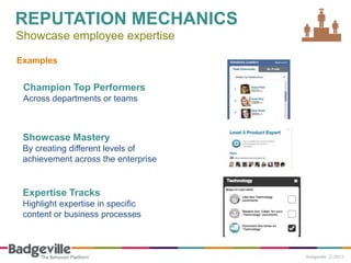 REPUTATION MECHANICS
Showcase employee expertise

Examples


 Champion Top Performers
 Across departments or teams



 Showcase Mastery
 By creating different levels of
 achievement across the enterprise


 Expertise Tracks
 Highlight expertise in specific
 content or business processes
 