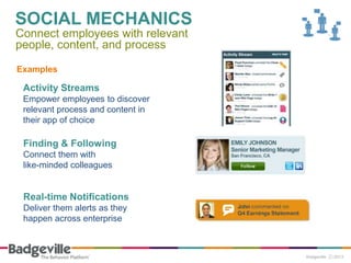 SOCIAL MECHANICS
Connect employees with relevant
people, content, and process

Examples

 Activity Streams
 Empower employees to discover
 relevant process and content in
 their app of choice

 Finding & Following
 Connect them with
 like-minded colleagues


 Real-time Notifications
 Deliver them alerts as they
 happen across enterprise
 