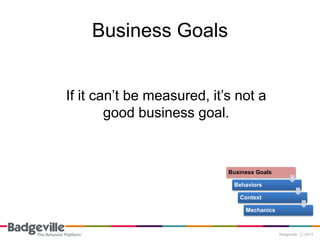 Business Goals


If it can’t be measured, it’s not a
        good business goal.


                            Business Goals

                             Behaviors

                               Context

                                 Mechanics
 