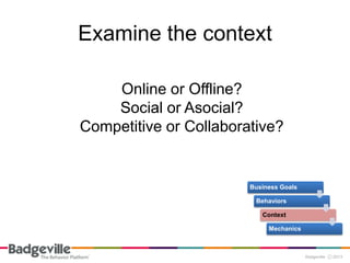 Examine the context

    Online or Offline?
    Social or Asocial?
Competitive or Collaborative?


                        Business Goals

                         Behaviors

                           Context

                             Mechanics
 
