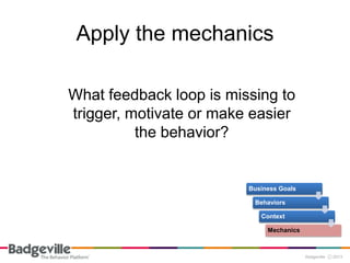 Apply the mechanics

What feedback loop is missing to
trigger, motivate or make easier
          the behavior?


                         Business Goals

                          Behaviors

                            Context

                              Mechanics
 