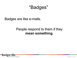 “Badges”

Badges are like e-mails.

       People respond to them if they
            mean something.
 
