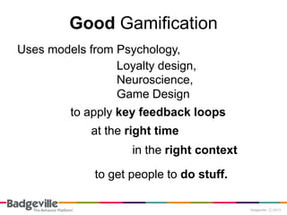 Good Gamification
Uses models from Psychology,
                 Loyalty design,
                 Neuroscience,
                 Game Design
         to apply key feedback loops
             at the right time
                    in the right context

             to get people to do stuff.
 