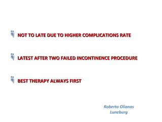  NOT TO LATE DUE TO HIGHER COMPLICATIONS RATENOT TO LATE DUE TO HIGHER COMPLICATIONS RATE
 LATEST AFTER TWO FAILED INCONTINENCE PROCEDURELATEST AFTER TWO FAILED INCONTINENCE PROCEDURE
 BEST THERAPY ALWAYS FIRSTBEST THERAPY ALWAYS FIRST
Roberto Olianas
Luneburg
 