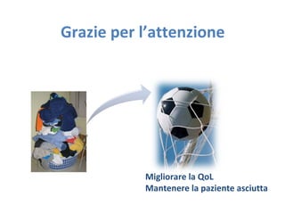 Grazie per l’attenzione
Migliorare la QoL
Mantenere la paziente asciutta
 
