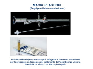 Il nuovo uretroscopio Short-Scope è disegnato e realizzato unicamente
per la procedura endoscopica del trattamento dell'incontinenza urinaria
femminile da sforzo con Macroplastique®.
MACROPLASTIQUE
(Polydymetilsiloxane elastomer)
 