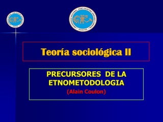 Teoría sociológica II

 PRECURSORES DE LA
 ETNOMETODOLOGIA
      (Alain Coulon)
 