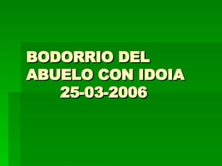 BODORRIO DEL ABUELO CON IDOIA   25-03-2006 