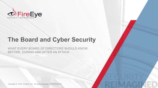 1Copyright © 2015, FireEye, Inc. All rights reserved. CONFIDENTIALCopyright © 2015, FireEye, Inc. All rights reserved. CONFIDENTIAL
The Board and Cyber Security
WHAT EVERY BOARD OF DIRECTORS SHOULD KNOW
BEFORE, DURING AND AFTER AN ATTACK
 