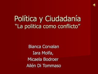 Política y Ciudadanía
“La politica como conflicto”


     Bianca Corvalan
        Iara Molfa,
    Micaela Bodroer
    Ailén Di Tommaso
 