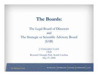 The Boards:
      The Legal Board of Directors
                    and
The Strategic or Scientific Advisory Board
                  (SAB)

              J. Christopher Lynch
                       CED
      Research Triangle Park, North Carolina
                  May 27, 2008
 