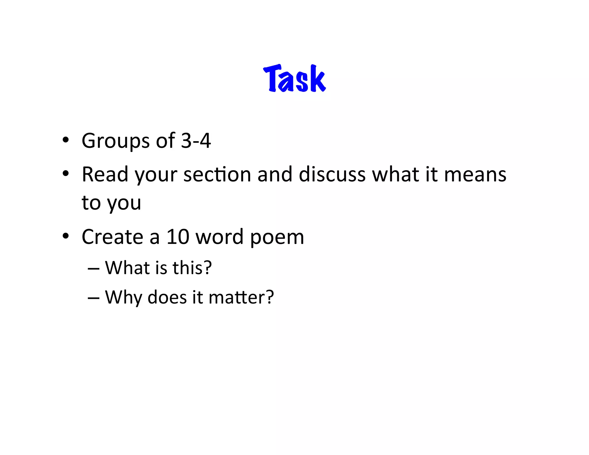 Task
•  Groups	
  of	
  3-­‐4	
  
•  Read	
  your	
  secEon	
  and	
  discuss	
  what	
  it	
  means	
  
to	
  you	
  
•  Create	
  a	
  10	
  word	
  poem	
  	
  
– What	
  is	
  this?	
  
– Why	
  does	
  it	
  maier?	
  
 