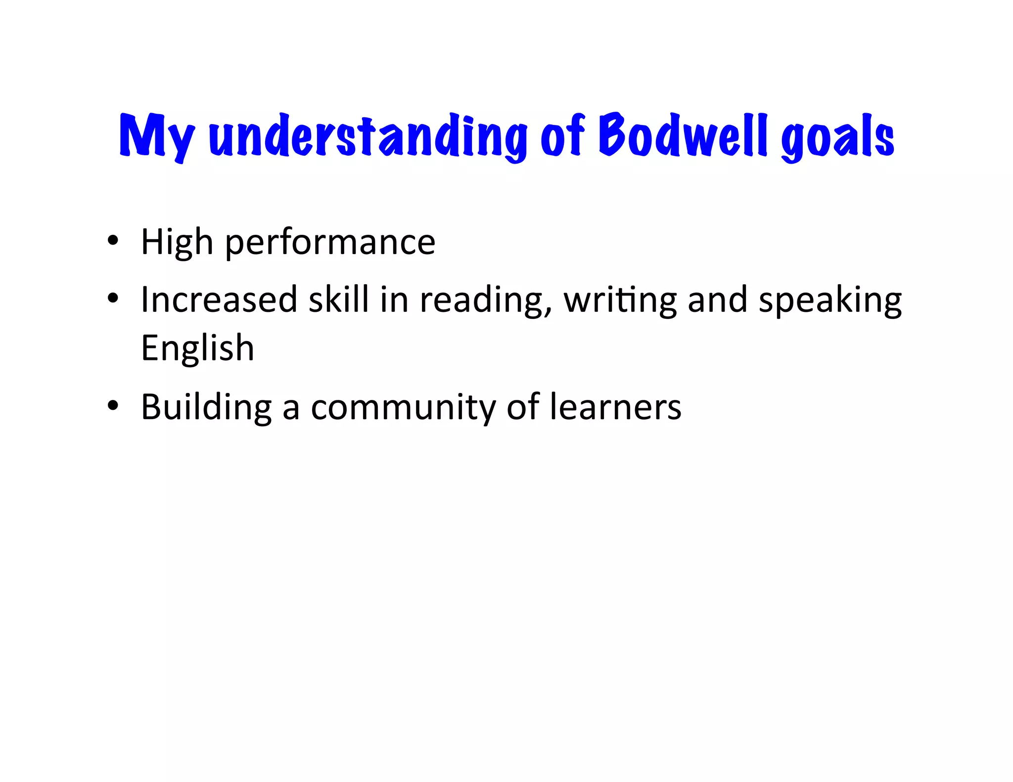 My understanding of Bodwell goals
•  High	
  performance	
  
•  Increased	
  skill	
  in	
  reading,	
  wriEng	
  and	
  speaking	
  
English	
  
•  Building	
  a	
  community	
  of	
  learners	
  
 
