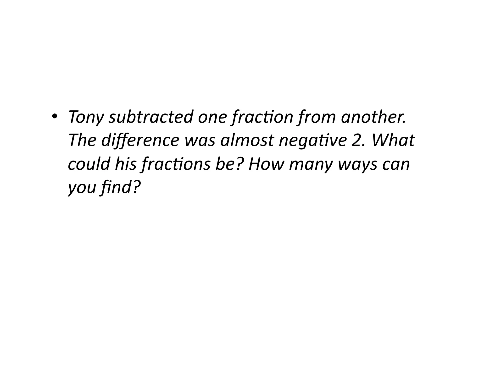 •  Tony	
  subtracted	
  one	
  frac,on	
  from	
  another.	
  
The	
  diﬀerence	
  was	
  almost	
  nega,ve	
  2.	
  What	
  
could	
  his	
  frac,ons	
  be?	
  How	
  many	
  ways	
  can	
  
you	
  ﬁnd?	
  
 