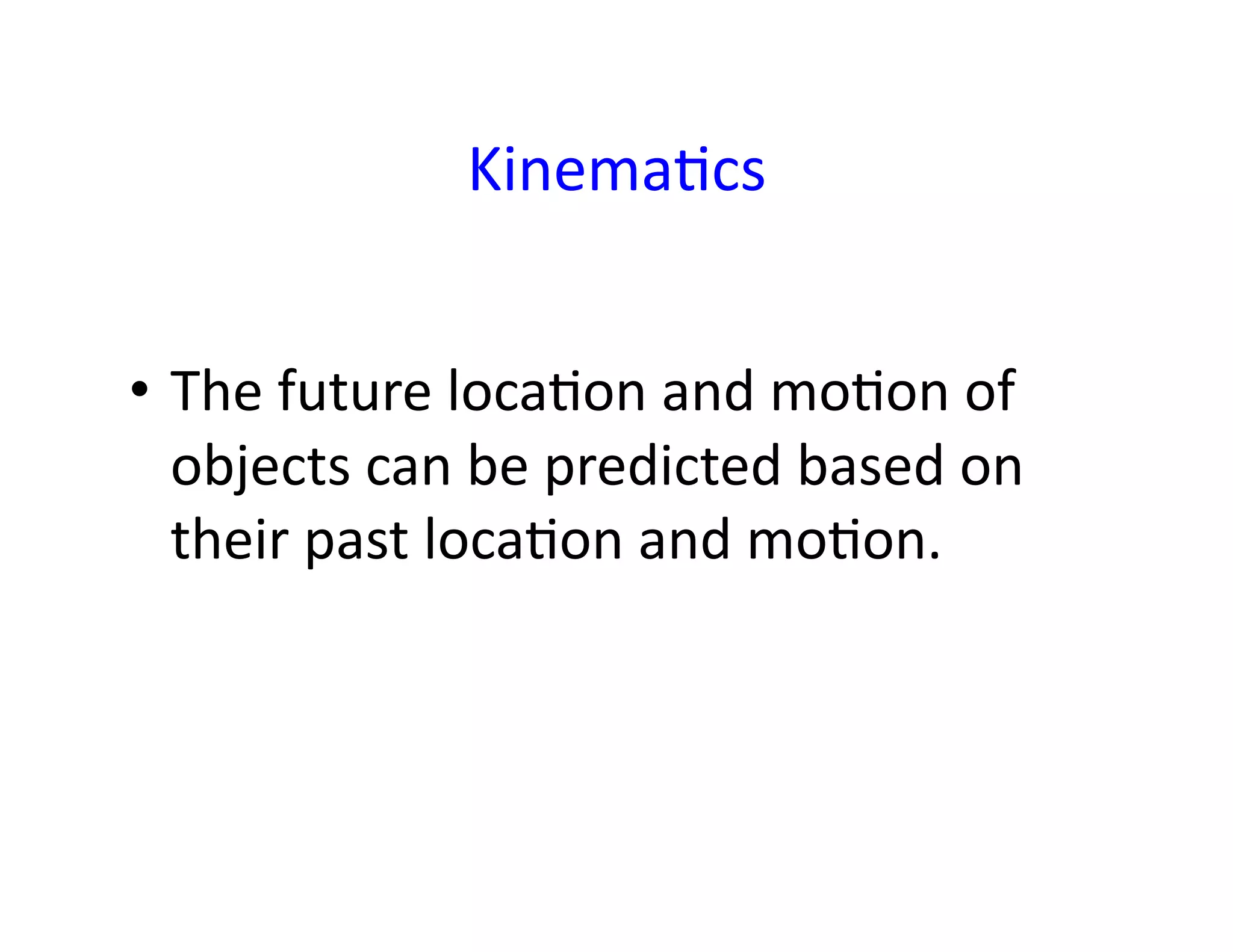 KinemaEcs	
  
•  The	
  future	
  locaEon	
  and	
  moEon	
  of	
  
objects	
  can	
  be	
  predicted	
  based	
  on	
  
their	
  past	
  locaEon	
  and	
  moEon.	
  	
  
 