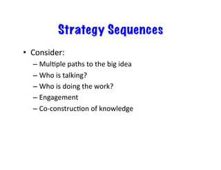 Strategy Sequences
•  Consider:	
  
– MulEple	
  paths	
  to	
  the	
  big	
  idea	
  
– Who	
  is	
  talking?	
  
– Who	
  is	
  doing	
  the	
  work?	
  
– Engagement	
  
– Co-­‐construcEon	
  of	
  knowledge	
  
 