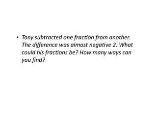 •  Tony	
  subtracted	
  one	
  frac,on	
  from	
  another.	
  
The	
  diﬀerence	
  was	
  almost	
  nega,ve	
  2.	
  What	
  
could	
  his	
  frac,ons	
  be?	
  How	
  many	
  ways	
  can	
  
you	
  ﬁnd?	
  
 