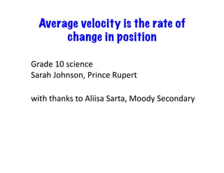 Average velocity is the rate of
change in position	
  	
  
Grade	
  10	
  science	
  
Sarah	
  Johnson,	
  Prince	
  Rupert	
  
with	
  thanks	
  to	
  Aliisa	
  Sarta,	
  Moody	
  Secondary	
  
 