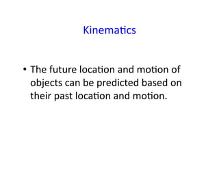 KinemaEcs	
  
•  The	
  future	
  locaEon	
  and	
  moEon	
  of	
  
objects	
  can	
  be	
  predicted	
  based	
  on	
  
their	
  past	
  locaEon	
  and	
  moEon.	
  	
  
 