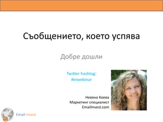 Съобщението, което успява Добре дошли  Twitter hashtag:  #eiwebinar Невяна Коева Маркетинг специалист EmailInvest.com EmailInvest 