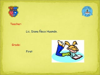 Teacher: Lic. Diana Ñeco Huamán. Grade: First 
