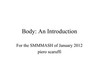 Body: An Introduction


         For the SMMMASH of January 2013
                 www.smmmash.com

                            piero scaruffi

Stanford Multidisciplinary Multimedia Meeting of Arts, Science and Humanities...
                                 SMMMASH!
 