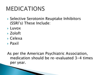 Selective Serotonin Reuptake Inhibitors (SSRI’s) These Include:LuvoxZoloftCelexaPaxilAs per the American Psychiatric Association, medication should be re-evaluated 3-4 times per year.MEDICATIONS