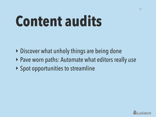 Content audits
‣ Discover what unholy things are being done
‣ Pave worn paths: Automate what editors really use
‣ Spot opportunities to streamline
76
 