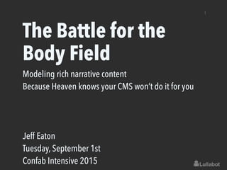 The Battle for the
Body Field
Modeling rich narrative content
Because Heaven knows your CMS won’t do it for you
Jeff Eaton
Tuesday, September 1st
Confab Intensive 2015
1
 
