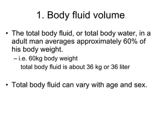 1. Body fluid volume <ul><li>The total body fluid, or total body water, in a adult man averages approximately 60% of his b...