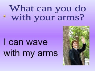 What can you do with your arms? I can wave with my arms 