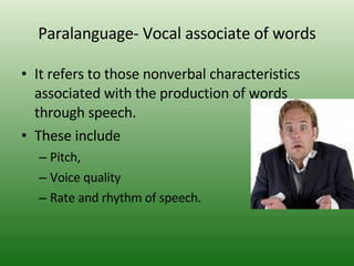 Paralanguage- Vocal associate of words It refers to those nonverbal characteristics associated with the production of words through speech. These include Pitch, Voice quality  Rate and rhythm of speech. 