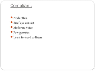 Compliant:
Nods often
Brief eye contact
Moderate voice
Few gestures
Leans forward to listen
 