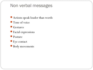 Non verbal messages
Actions speak louder than words
Tone of voice
Gestures
Facial expressions
Posture
Eye contact
Body movements
 