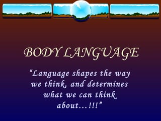 BODY LANGUAGE
“Language shapes the way
 we think, and determines
    what we can think
       about…!!!”
 