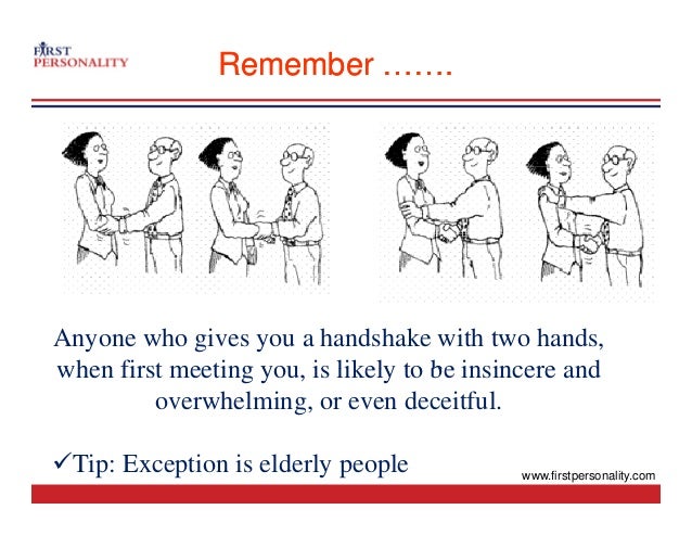 Remember …….
Remember …….
Anyone who gives you a handshake with two hands,
when first meeting you is likely to be insincere and
when first meeting you, is likely to be insincere and
overwhelming, or even deceitful.
9Tip: Exception is elderly people www.firstpersonality.com
 