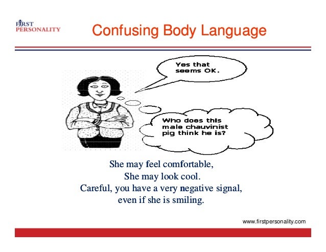 Confusing Body Language
Confusing Body Language
She may feel
She may feel comfortable,
comfortable,
Sh l k l
Sh l k l
She may look cool.
She may look cool.
Careful,
Careful, you
you have a very negative signal,
have a very negative signal,
even if she is smiling.
even if she is smiling.
www.firstpersonality.com
 