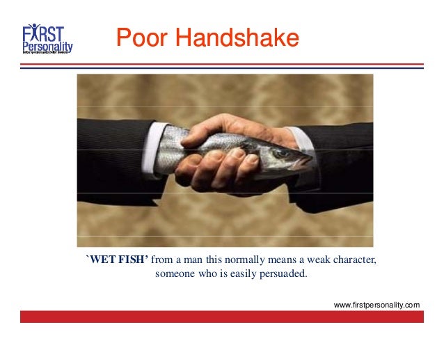 Poor Handshake
Poor Handshake
WEAK HANDSHAKE-THE FISH
`WET FISH’ from a man this normally means a weak character,
someone who is easily persuaded.
www.firstpersonality.com
 