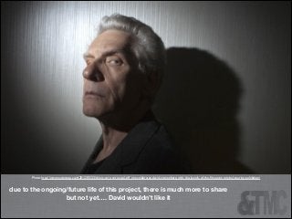 Photo: http://www.xavierpop.com/2012/05/23/this-is-very-very-cool-tiff_net-celebrates-david-cronenberg-with-the-launch-of-the-ﬁrst-ever-original-touring-exhibition/

due to the ongoing/future life of this project, there is much more to share
but not yet…. David wouldn’t like it

 
