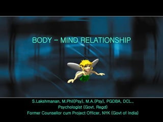 BODY – MIND RELATIONSHIP
S.Lakshmanan, M.Phil(Psy), M.A.(Psy), PGDBA, DCL.,
Psychologist (Govt. Regd)
Former Counsellor cum Project Officer, NYK (Govt of India)
 