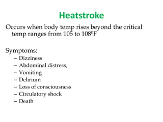 Heatstroke
Occurs when body temp rises beyond the critical
temp ranges from 105 to 1080F
Symptoms:
– Dizziness
– Abdominal distress,
– Vomiting
– Delirium
– Loss of consciousness
– Circulatory shock
– Death
 