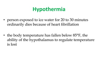 Hypothermia
• person exposed to ice water for 20 to 30 minutes
ordinarily dies because of heart fibrillation
• the body temperature has fallen below 85°F, the
ability of the hypothalamus to regulate temperature
is lost
 