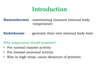 Introduction
Homeothermic - maintaining constant internal body
temperature
Endotherms - generate their own internal body heat
Why temperature should maintain?
• For normal enzyme activity
• For normal neuronal activity
• Rise in high temp. cause denature of proteins
 