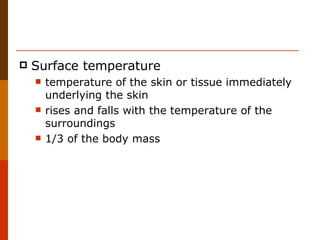 Surface temperature temperature of the skin or tissue immediately underlying the skin rises and falls with the temperature of the surroundings 1/3 of the body mass 