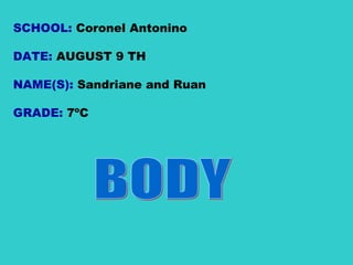 SCHOOL:  Coronel Antonino  DATE:  AUGUST 9 TH NAME(S):  Sandriane and Ruan  GRADE:  7ºC  BODY 