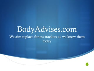S
BodyAdvises.com
We aim replace fitness trackers as we know them
today
 