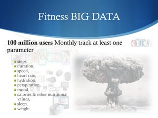 Fitness BIG DATA
S steps,
S duration,
S speed,
S heart rate,
S hydration,
S perspiration,
S mood,
S calories & other nutritional
values,
S sleep,
S weight
100 million users Monthly track at least one
parameter
 