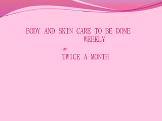 BODY AND SKIN CARE TO BE DONE
WEEKLY
or
TWICE A MONTH
 